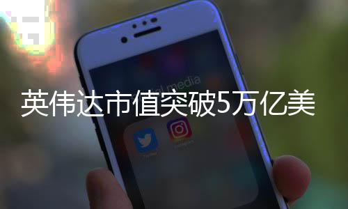 美元万亿全球企业值突达市达成破5英伟成首家